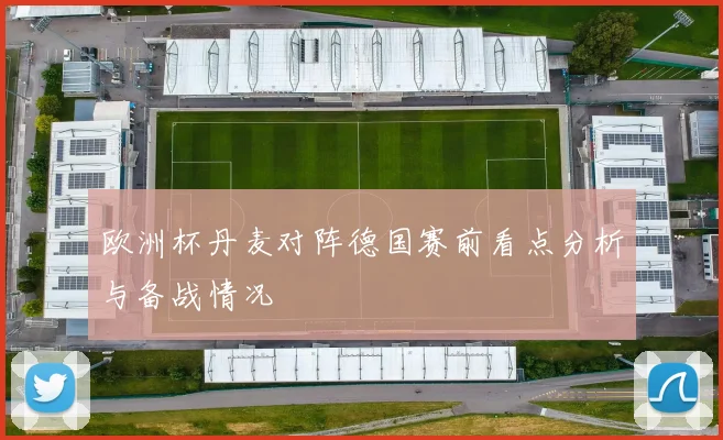 欧洲杯丹麦对阵德国赛前看点分析与备战情况