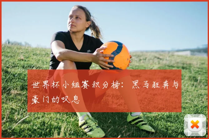 世界杯小组赛积分榜:黑马狂奔与豪门的叹息
