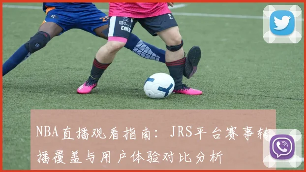 NBA直播观看指南：JRS平台赛事转播覆盖与用户体验对比分析