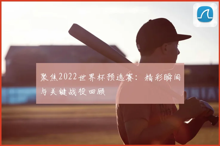 聚焦2022世界杯预选赛：精彩瞬间与关键战役回顾