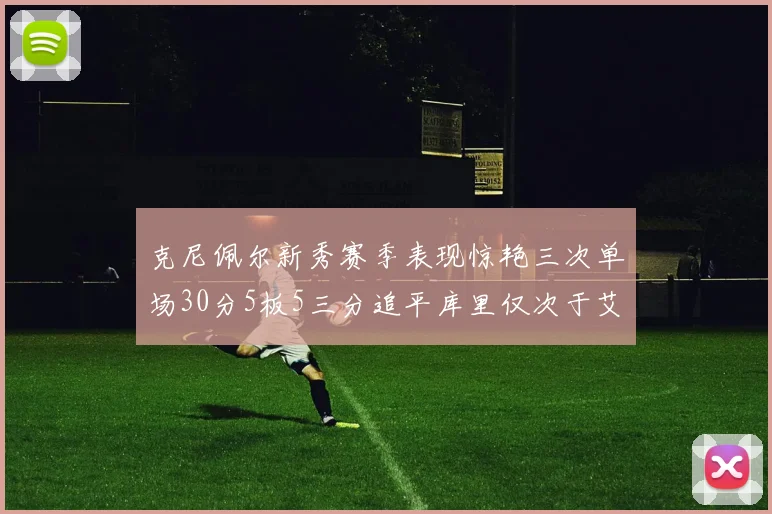 克尼佩尔新秀赛季表现惊艳三次单场30分5板5三分追平库里仅次于艾弗森