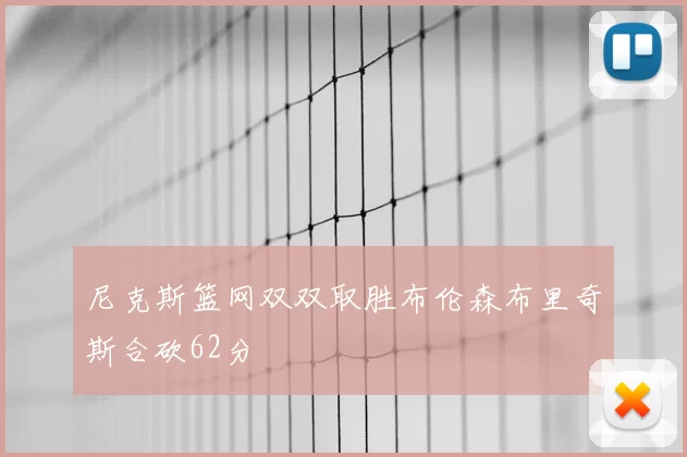 尼克斯篮网双双取胜布伦森布里奇斯合砍62分