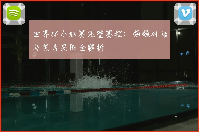 世界杯小组赛完整赛程:强强对话与黑马突围全解析