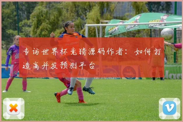 专访世界杯竞猜源码作者:如何打造高并发预测平台
