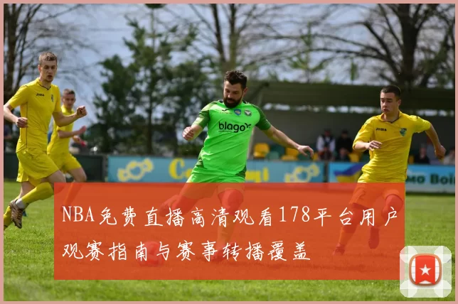 NBA免费直播高清观看178平台用户观赛指南与赛事转播覆盖