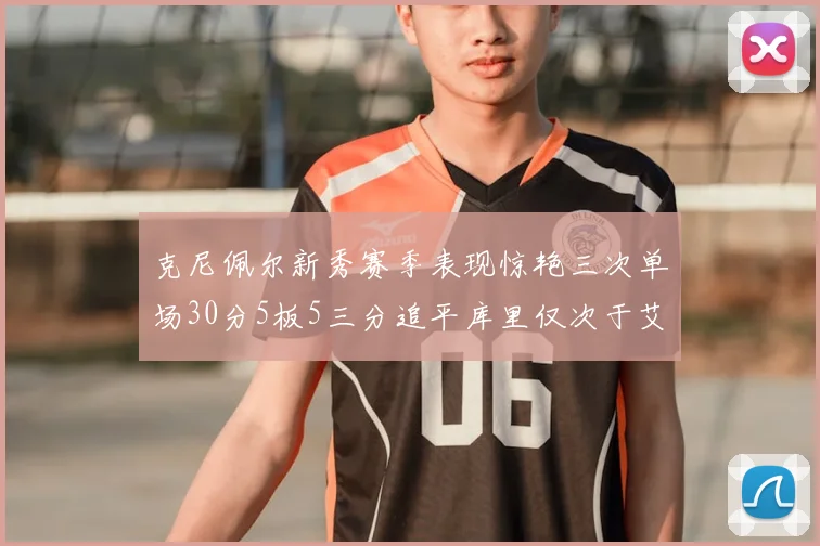 克尼佩尔新秀赛季表现惊艳三次单场30分5板5三分追平库里仅次于艾弗森