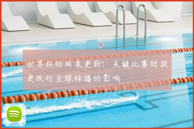 世界杯时间表更新:关键比赛时段更改对全球转播的影响