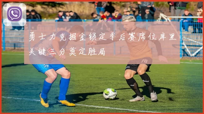 勇士力克掘金锁定季后赛席位库里关键三分奠定胜局