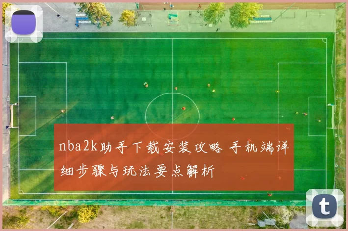 nba2k助手下载安装攻略 手机端详细步骤与玩法要点解析