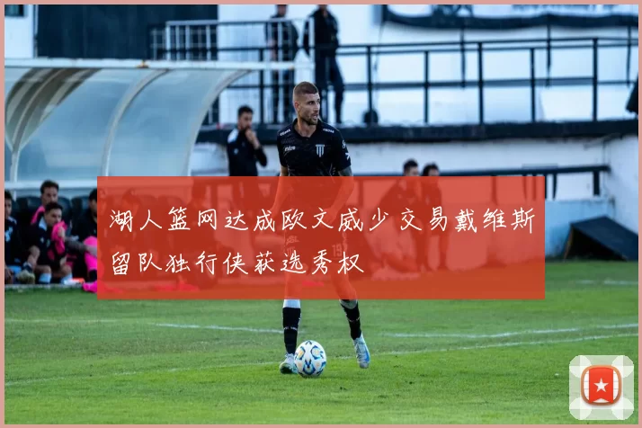 湖人篮网达成欧文威少交易戴维斯留队独行侠获选秀权