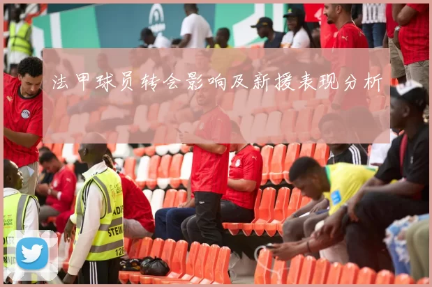 法甲球员转会影响及新援表现分析