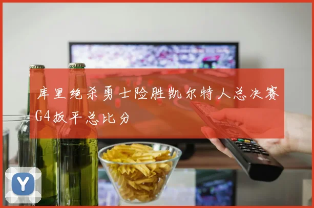 库里绝杀勇士险胜凯尔特人总决赛G4扳平总比分