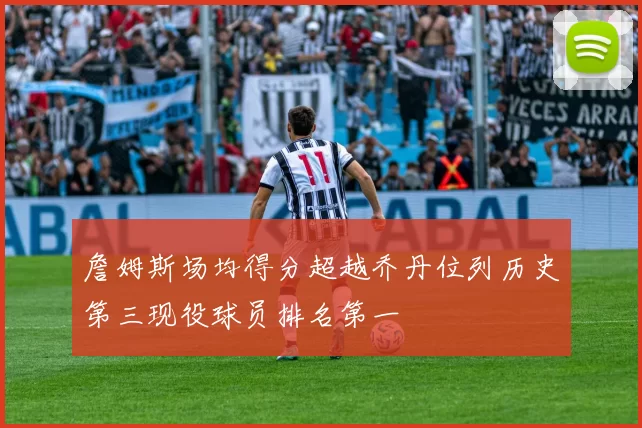 詹姆斯场均得分超越乔丹位列历史第三现役球员排名第一
