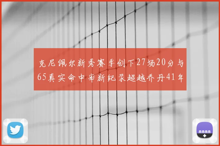 克尼佩尔新秀赛季创下27场20分与65真实命中率新纪录超越乔丹41年历史