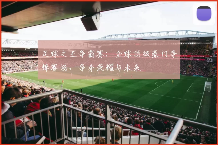 足球之王争霸赛：全球顶级豪门争锋赛场，争夺荣耀与未来