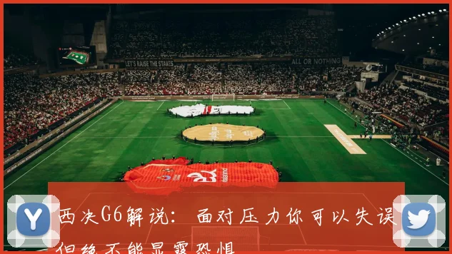 西决G6解说:面对压力你可以失误但绝不能显露恐惧