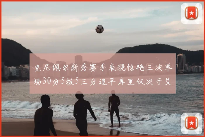 克尼佩尔新秀赛季表现惊艳三次单场30分5板5三分追平库里仅次于艾弗森