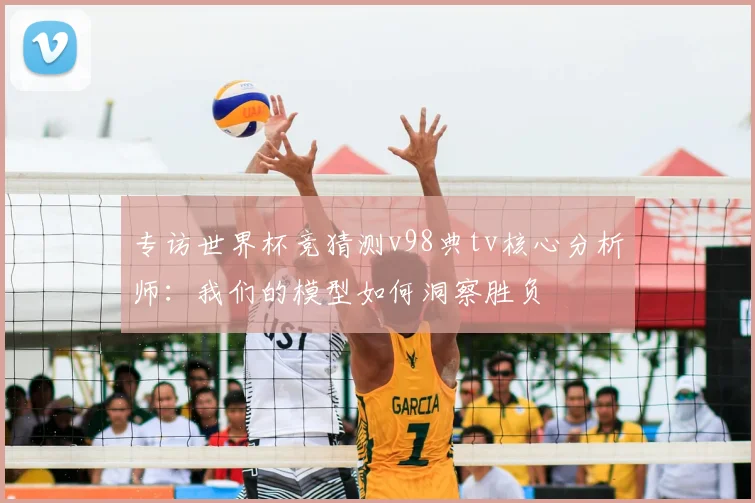 专访世界杯竞猜测v98典tv核心分析师:我们的模型如何洞察胜负