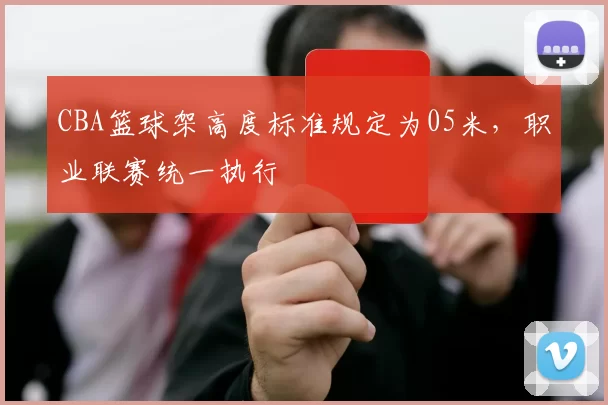 CBA篮球架高度标准规定为05米，职业联赛统一执行