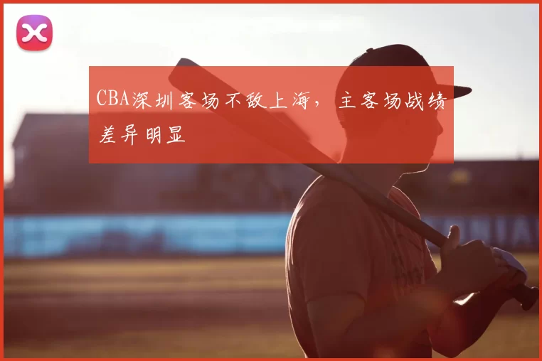 CBA深圳客场不敌上海,主客场战绩差异明显