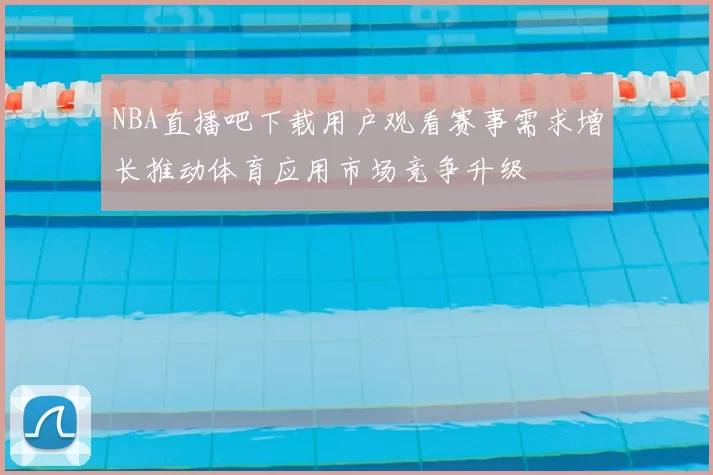 NBA直播吧下载用户观看赛事需求增长推动体育应用市场竞争升级