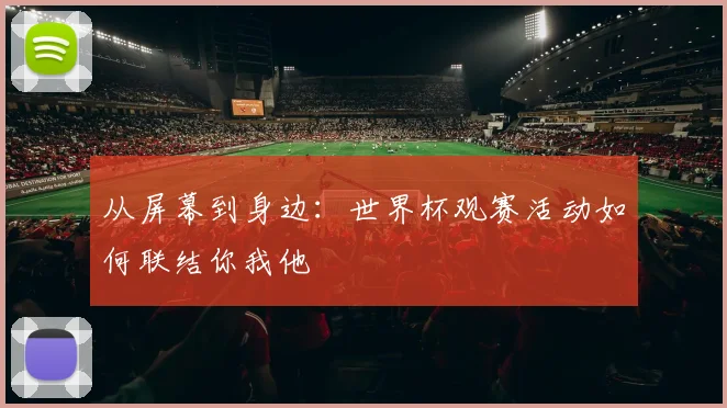 从屏幕到身边：世界杯观赛活动如何联结你我他