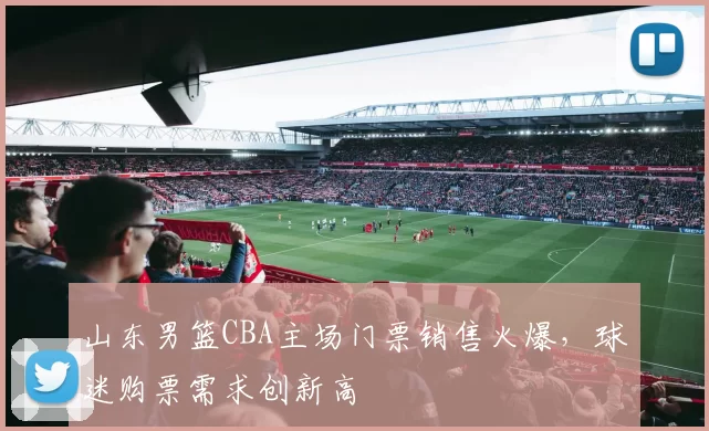 山东男篮CBA主场门票销售火爆，球迷购票需求创新高