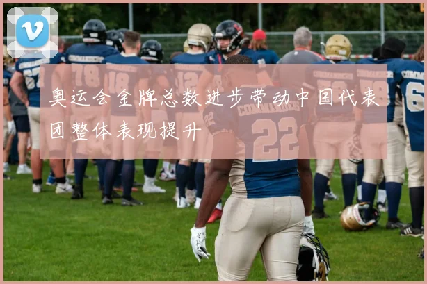 奥运会金牌总数进步带动中国代表团整体表现提升