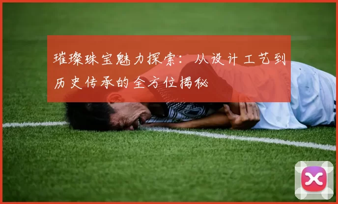 璀璨珠宝魅力探索：从设计工艺到历史传承的全方位揭秘