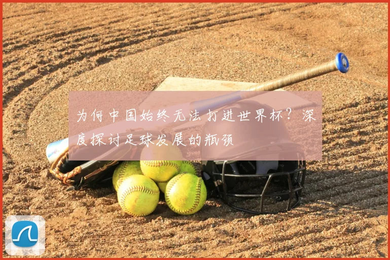 为何中国始终无法打进世界杯？深度探讨足球发展的瓶颈