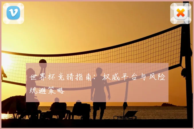 世界杯竞猜指南：权威平台与风险规避策略