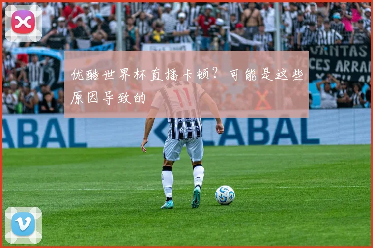 优酷世界杯直播卡顿？可能是这些原因导致的