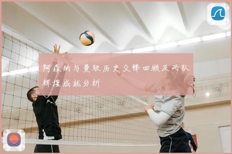 阿森纳与曼联历史交锋回顾及两队辉煌成就分析