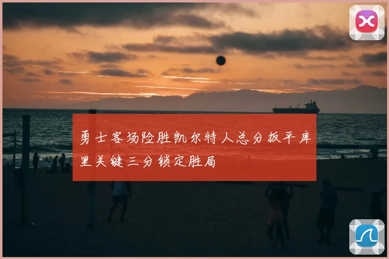 勇士客场险胜凯尔特人总分扳平库里关键三分锁定胜局