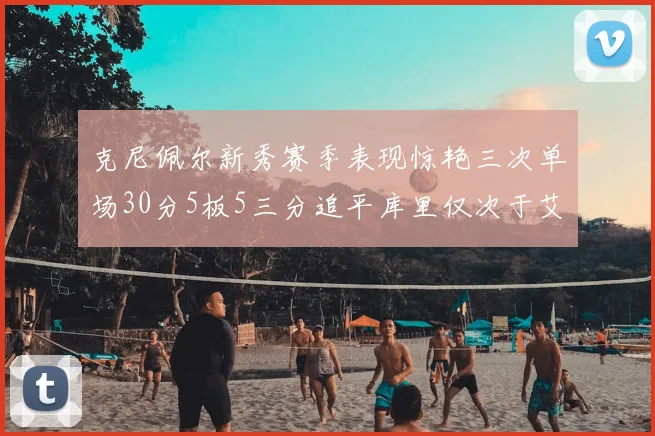 克尼佩尔新秀赛季表现惊艳三次单场30分5板5三分追平库里仅次于艾弗森