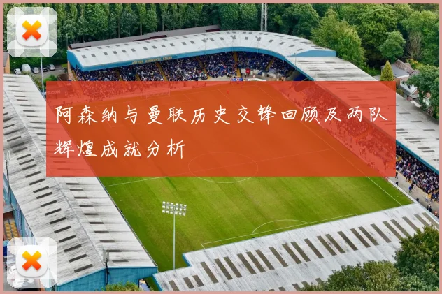 阿森纳与曼联历史交锋回顾及两队辉煌成就分析