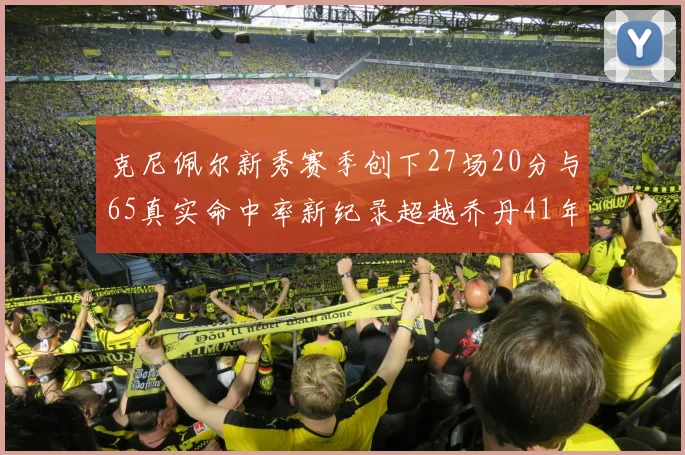 克尼佩尔新秀赛季创下27场20分与65真实命中率新纪录超越乔丹41年历史