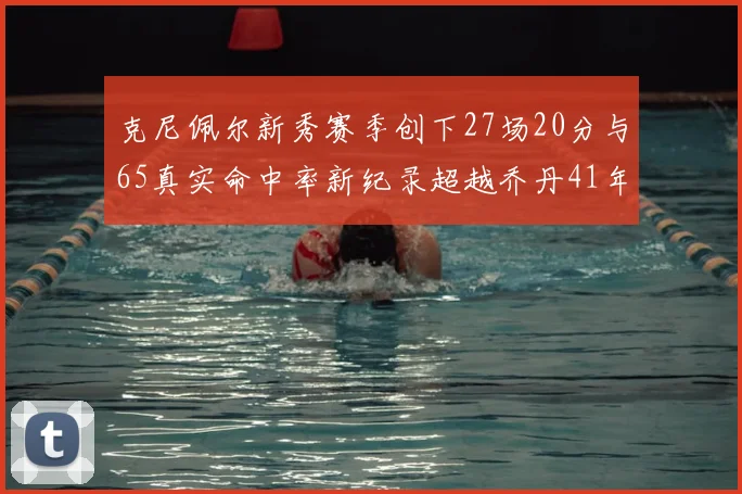 克尼佩尔新秀赛季创下27场20分与65真实命中率新纪录超越乔丹41年历史