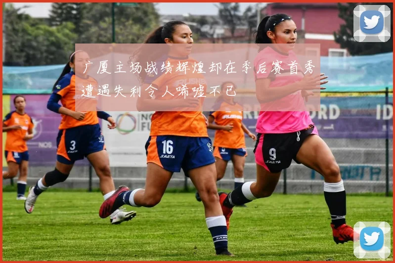 广厦主场战绩辉煌却在季后赛首秀遭遇失利令人唏嘘不已