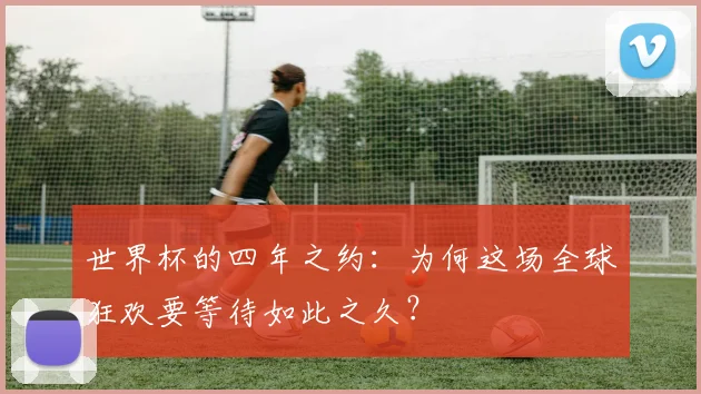 世界杯的四年之约：为何这场全球狂欢要等待如此之久？