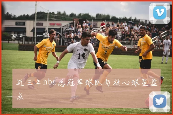 近三年nba总冠军球队与核心球星盘点