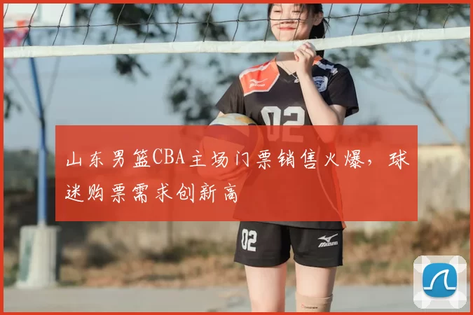 山东男篮CBA主场门票销售火爆，球迷购票需求创新高