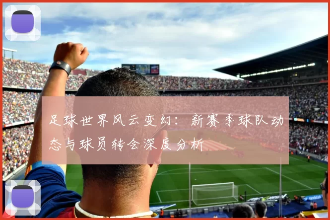 足球世界风云变幻：新赛季球队动态与球员转会深度分析