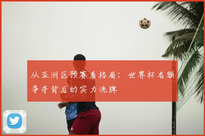从亚洲区预赛看格局：世界杯名额争夺背后的实力洗牌