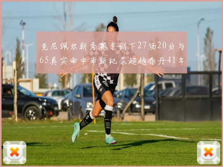 克尼佩尔新秀赛季创下27场20分与65真实命中率新纪录超越乔丹41年历史