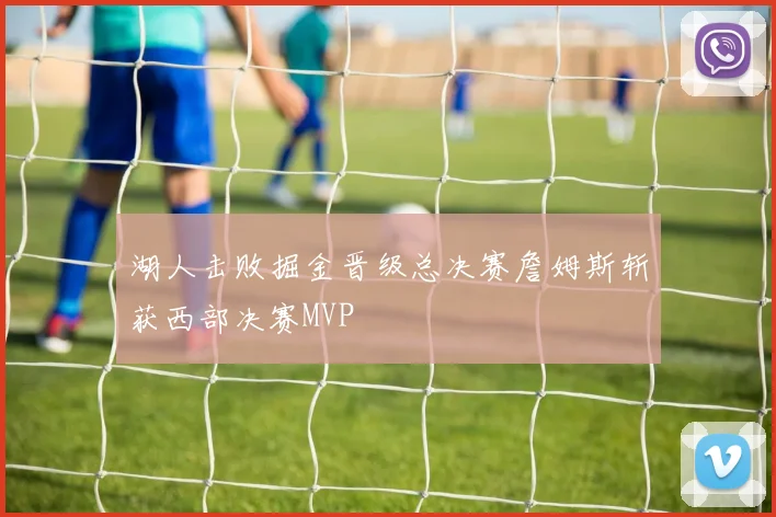 湖人击败掘金晋级总决赛詹姆斯斩获西部决赛MVP