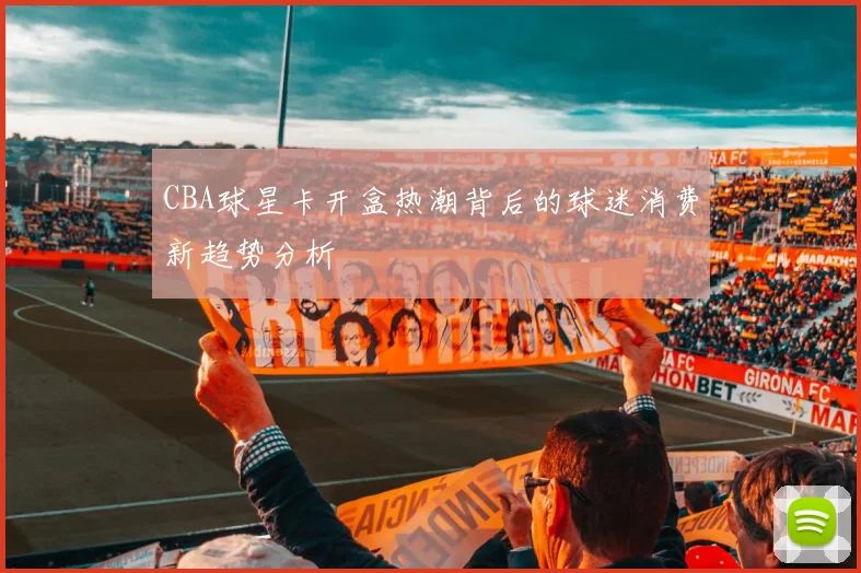 CBA球星卡开盒热潮背后的球迷消费新趋势分析
