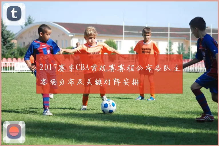 2017赛季CBA常规赛赛程公布各队主客场分布及关键对阵安排