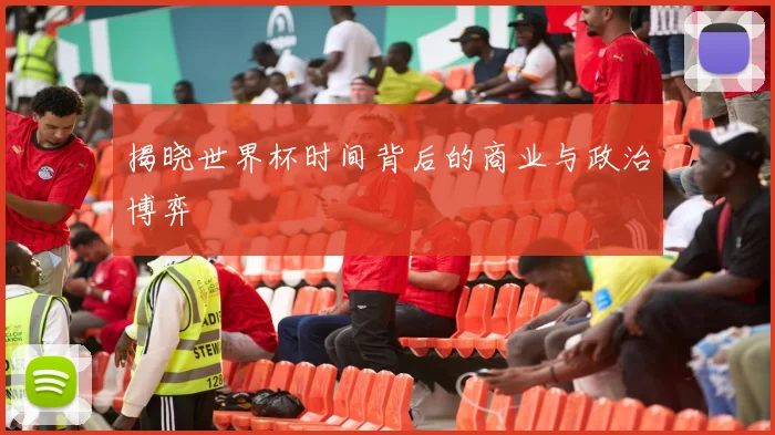 揭晓世界杯时间背后的商业与政治博弈