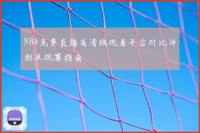 NBA免费直播高清线观看平台对比评测及观赛指南